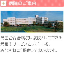 病院のご案内 島田台病院は病院としてできる最良のサービスとサポートを、みなさまにご提供してまいります。